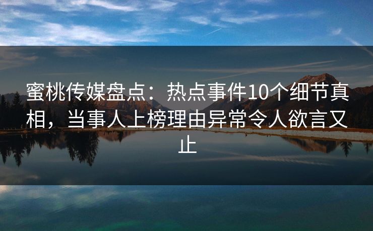 蜜桃传媒盘点：热点事件10个细节真相，当事人上榜理由异常令人欲言又止
