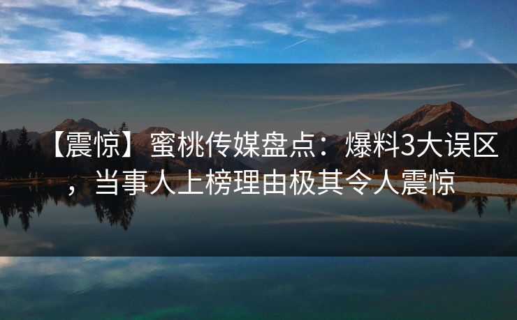 【震惊】蜜桃传媒盘点：爆料3大误区，当事人上榜理由极其令人震惊