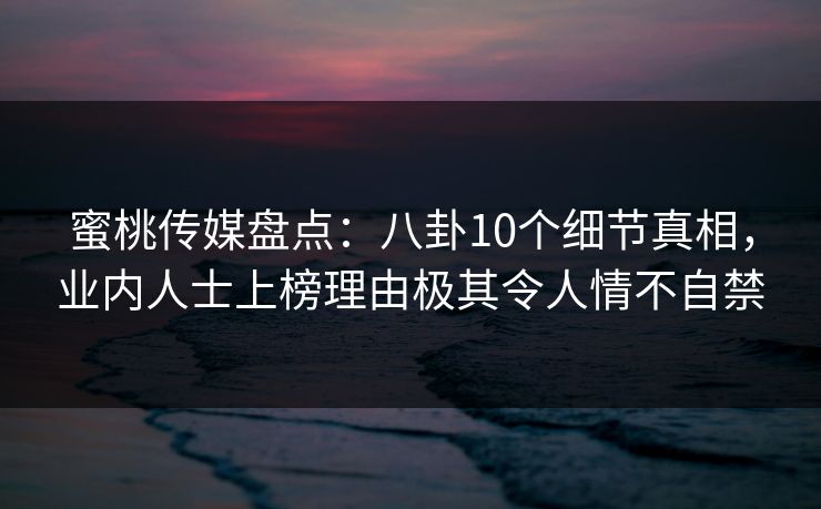 蜜桃传媒盘点：八卦10个细节真相，业内人士上榜理由极其令人情不自禁