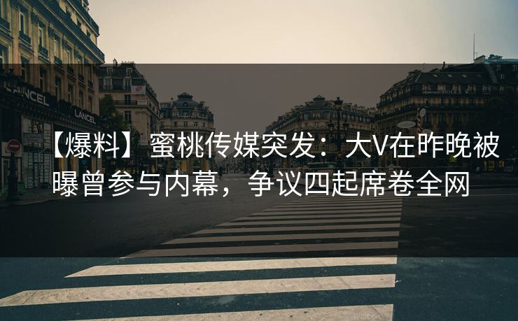 【爆料】蜜桃传媒突发：大V在昨晚被曝曾参与内幕，争议四起席卷全网