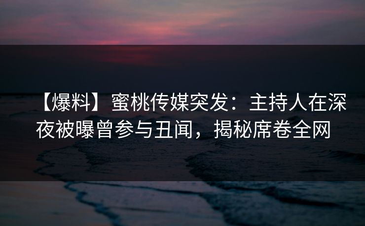 【爆料】蜜桃传媒突发：主持人在深夜被曝曾参与丑闻，揭秘席卷全网