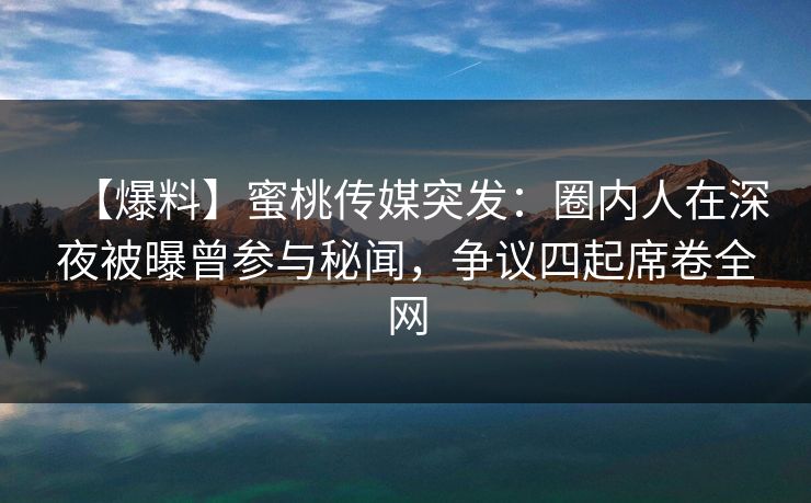 【爆料】蜜桃传媒突发：圈内人在深夜被曝曾参与秘闻，争议四起席卷全网
