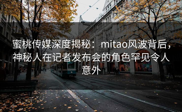 蜜桃传媒深度揭秘：mitao风波背后，神秘人在记者发布会的角色罕见令人意外