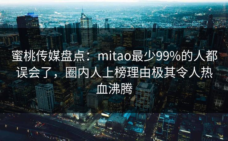 蜜桃传媒盘点：mitao最少99%的人都误会了，圈内人上榜理由极其令人热血沸腾