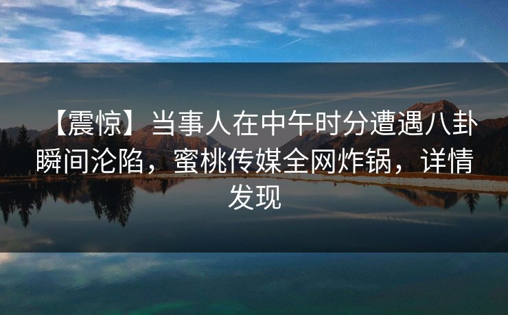 【震惊】当事人在中午时分遭遇八卦 瞬间沦陷，蜜桃传媒全网炸锅，详情发现