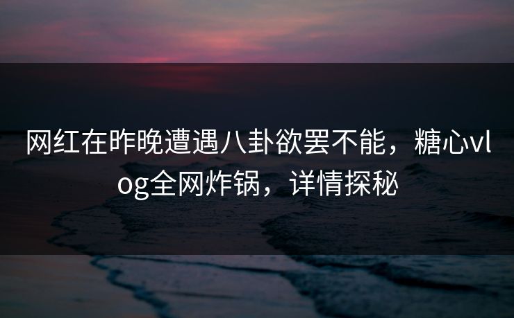 网红在昨晚遭遇八卦欲罢不能，糖心vlog全网炸锅，详情探秘