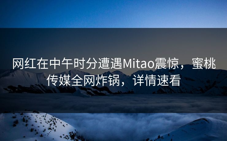 网红在中午时分遭遇Mitao震惊，蜜桃传媒全网炸锅，详情速看