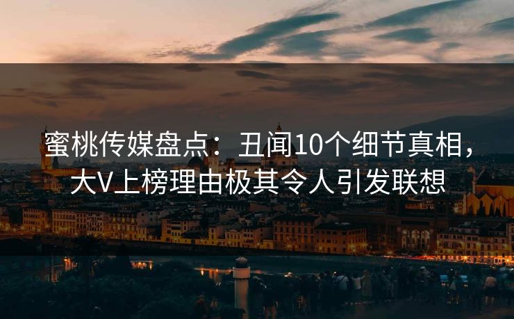 蜜桃传媒盘点：丑闻10个细节真相，大V上榜理由极其令人引发联想