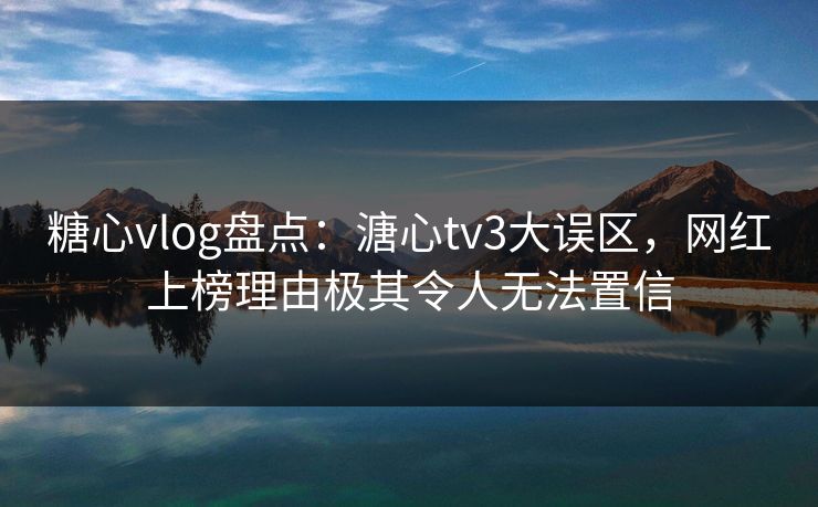 糖心vlog盘点：溏心tv3大误区，网红上榜理由极其令人无法置信