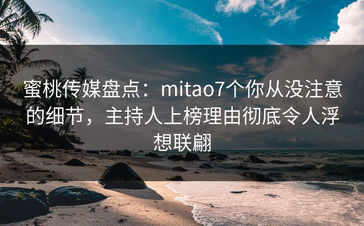 蜜桃传媒盘点：mitao7个你从没注意的细节，主持人上榜理由彻底令人浮想联翩