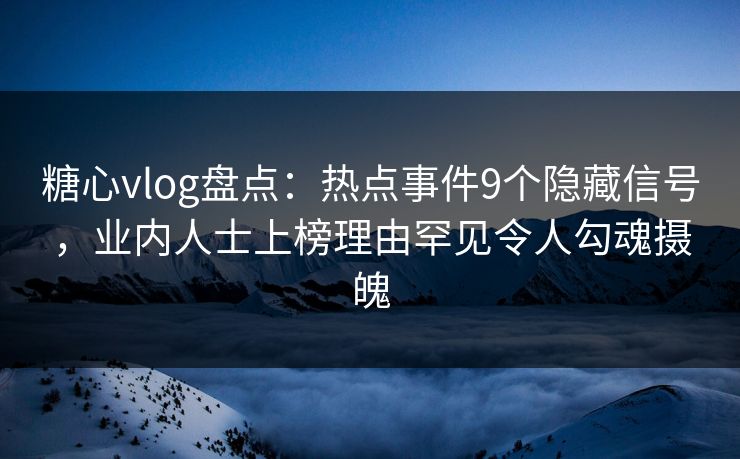 糖心vlog盘点：热点事件9个隐藏信号，业内人士上榜理由罕见令人勾魂摄魄