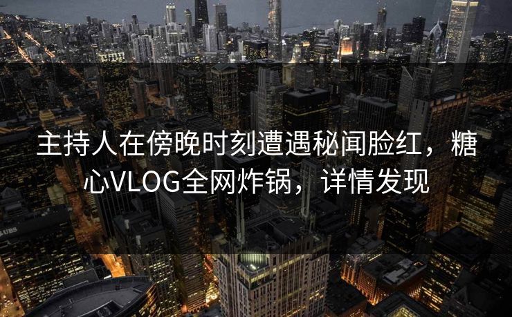 主持人在傍晚时刻遭遇秘闻脸红,糖心VLOG全网炸锅,详情发现 主持人在傍晚时刻遭遇秘闻脸红,糖心VLOG全网炸锅,详情发现