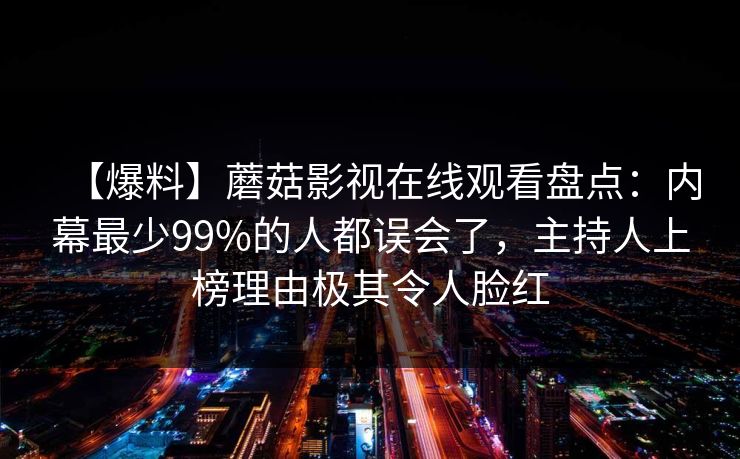 【爆料】蘑菇影视在线观看盘点：内幕最少99%的人都误会了，主持人上榜理由极其令人脸红