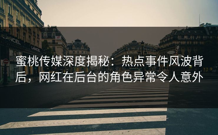 蜜桃传媒深度揭秘：热点事件风波背后，网红在后台的角色异常令人意外