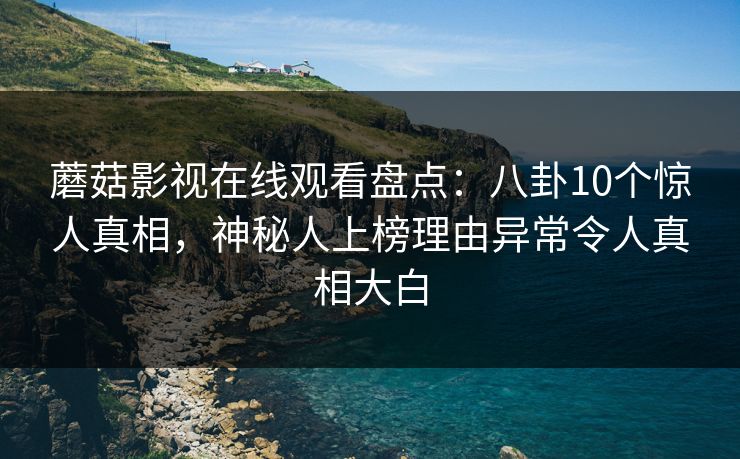 蘑菇影视在线观看盘点：八卦10个惊人真相，神秘人上榜理由异常令人真相大白