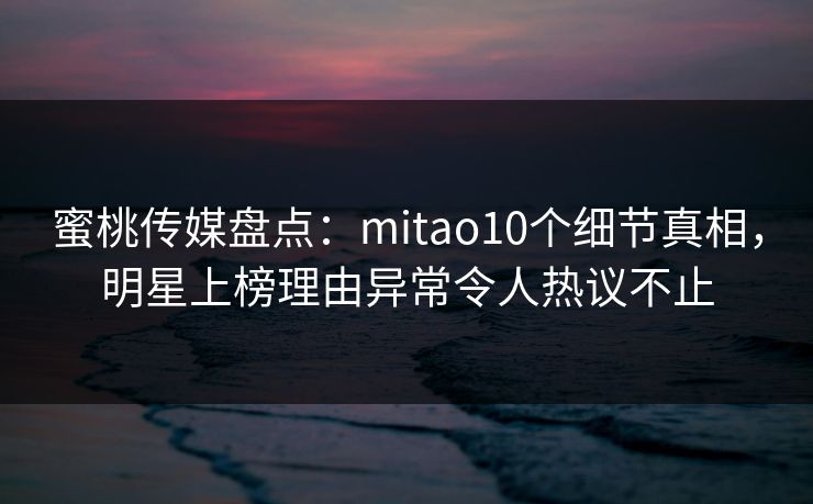 蜜桃传媒盘点：mitao10个细节真相，明星上榜理由异常令人热议不止