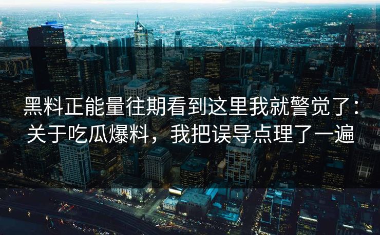 黑料正能量往期看到这里我就警觉了：关于吃瓜爆料，我把误导点理了一遍