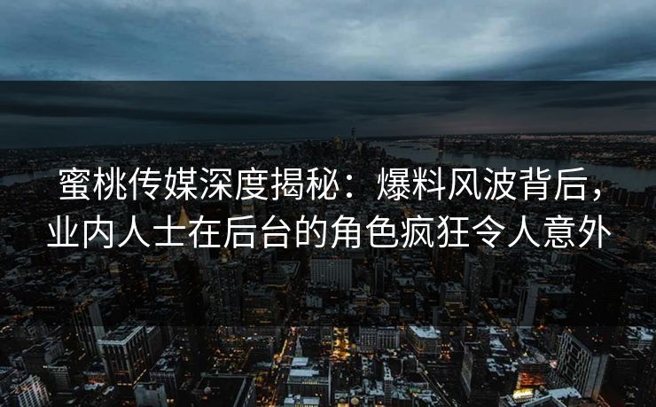 蜜桃传媒深度揭秘：爆料风波背后，业内人士在后台的角色疯狂令人意外