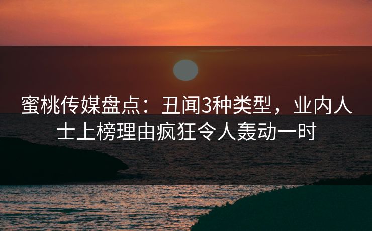蜜桃传媒盘点：丑闻3种类型，业内人士上榜理由疯狂令人轰动一时
