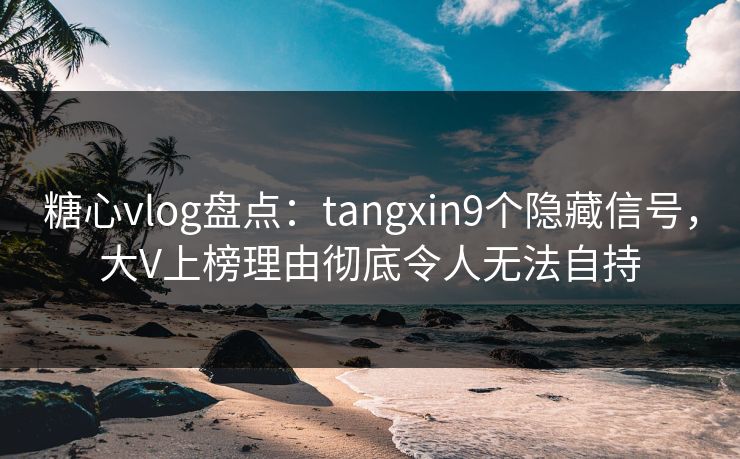 糖心vlog盘点:tangxin9个隐藏信号,大V上榜理由彻底令人无法自持 糖心vlog盘点:tangxin9个隐藏信号,大V上榜理由彻底令人无法自持