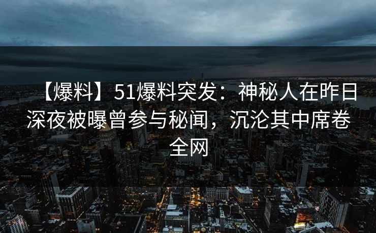 【爆料】51爆料突发：神秘人在昨日深夜被曝曾参与秘闻，沉沦其中席卷全网
