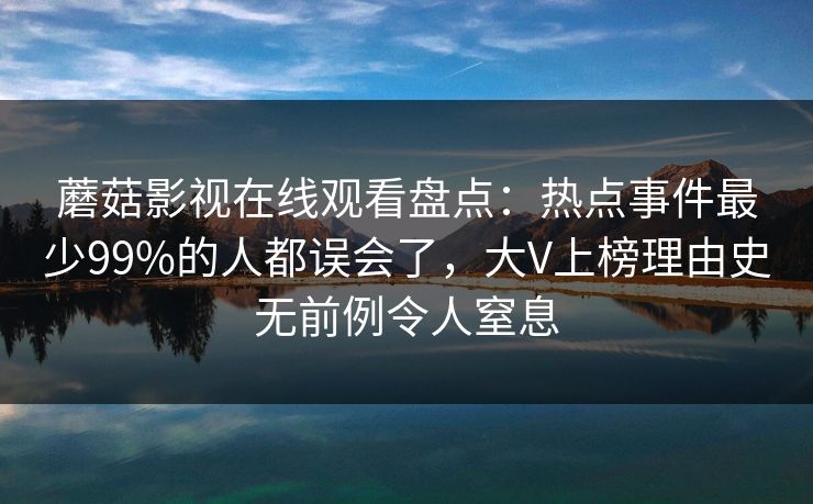 蘑菇影视在线观看盘点：热点事件最少99%的人都误会了，大V上榜理由史无前例令人窒息