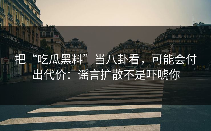 把“吃瓜黑料”当八卦看,可能会付出代价:谣言扩散不是吓唬你 把“吃瓜黑料”当八卦看,可能会付出代价:谣言扩散不是吓唬你