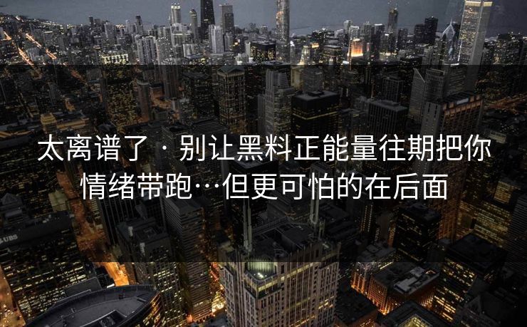 太离谱了 · 别让黑料正能量往期把你情绪带跑…但更可怕的在后面