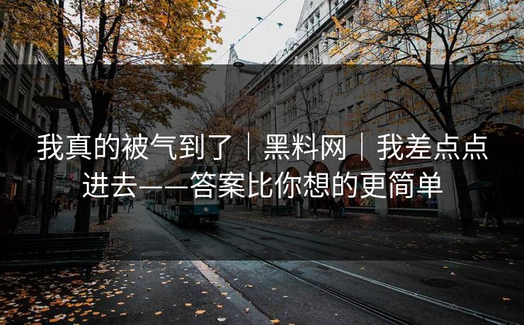 我真的被气到了｜黑料网｜我差点点进去——答案比你想的更简单