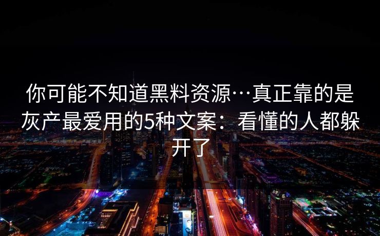 你可能不知道黑料资源…真正靠的是灰产最爱用的5种文案：看懂的人都躲开了