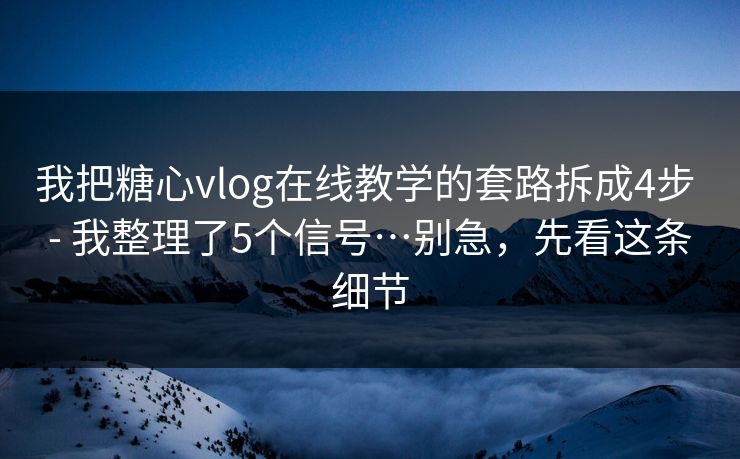 我把糖心vlog在线教学的套路拆成4步 - 我整理了5个信号…别急，先看这条细节
