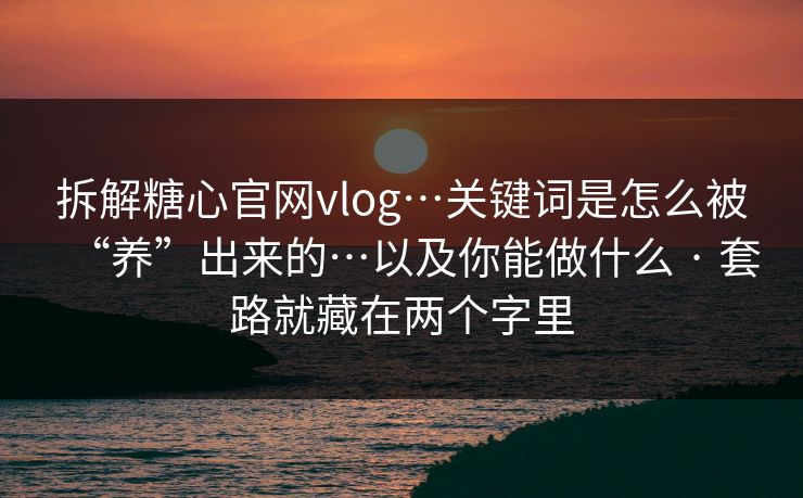 拆解糖心官网vlog…关键词是怎么被“养”出来的…以及你能做什么 · 套路就藏在两个字里