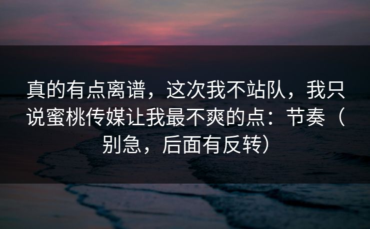 真的有点离谱，这次我不站队，我只说蜜桃传媒让我最不爽的点：节奏（别急，后面有反转）
