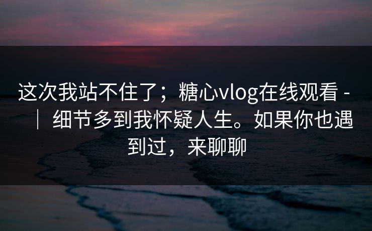 这次我站不住了;糖心vlog在线观看 - | 细节多到我怀疑人生。如果你也遇到过,来聊聊 这次我站不住了;糖心vlog在线观看 - | 细节多到我怀疑人生。如果你也遇到过,来聊聊