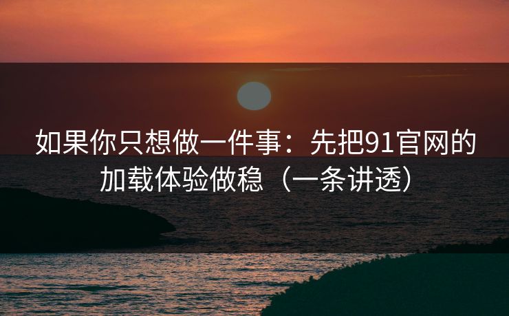 如果你只想做一件事:先把91官网的加载体验做稳(一条讲透) 如果你只想做一件事:先把91官网的加载体验做稳(一条讲透)