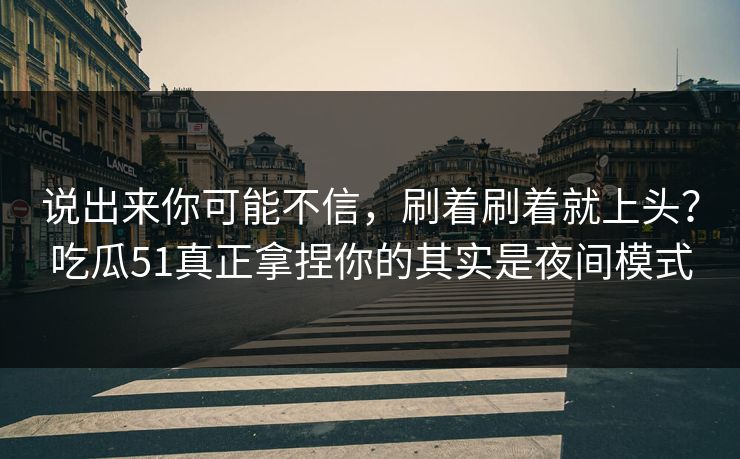 说出来你可能不信，刷着刷着就上头？吃瓜51真正拿捏你的其实是夜间模式