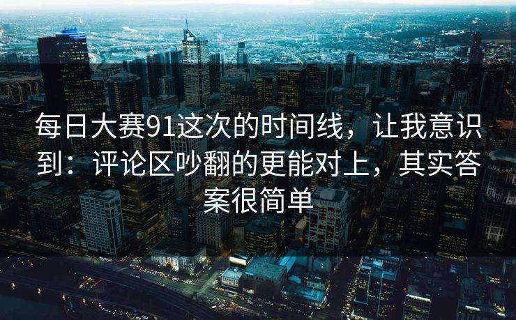 每日大赛91这次的时间线，让我意识到：评论区吵翻的更能对上，其实答案很简单
