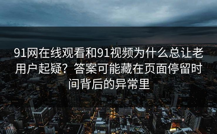 91网在线观看和91视频为什么总让老用户起疑?答案可能藏在页面停留时间背后的异常里 91网在线观看和91视频为什么总让老用户起疑?答案可能藏在页面停留时间背后的异常里