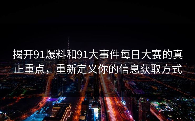 揭开91爆料和91大事件每日大赛的真正重点,重新定义你的信息获取方式 揭开91爆料和91大事件每日大赛的真正重点,重新定义你的信息获取方式