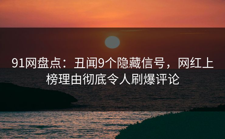 91网盘点：丑闻9个隐藏信号，网红上榜理由彻底令人刷爆评论